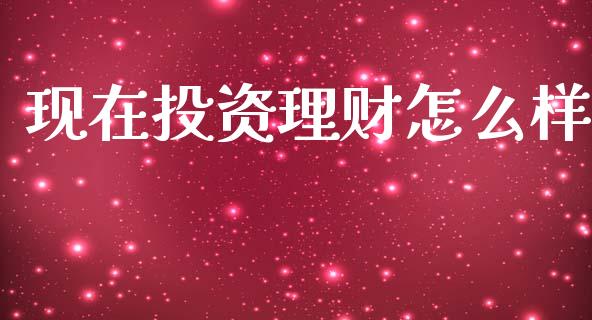 现在投资理财怎么样_https://m.kuaijiepai.net_债券投资_第1张