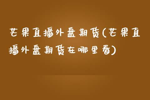 芒果直播外盘期货(芒果直播外盘期货在哪里看)_股票交易_第1张_货币基金_债券投资_股票交易_资产证券化 芒果直播外盘期货(芒果直播外盘期货在哪里看)_https://m.kuaijiepai.net_股票交易_第1张