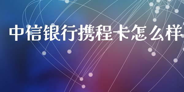 中信银行携程卡怎么样_https://m.kuaijiepai.net_股票交易_第1张