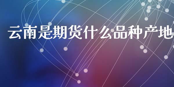 云南是期货什么品种产地_https://m.kuaijiepai.net_货币基金_第1张