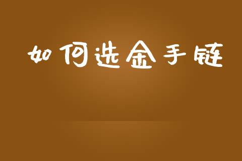 如何选金手链_https://m.kuaijiepai.net_货币基金_第1张