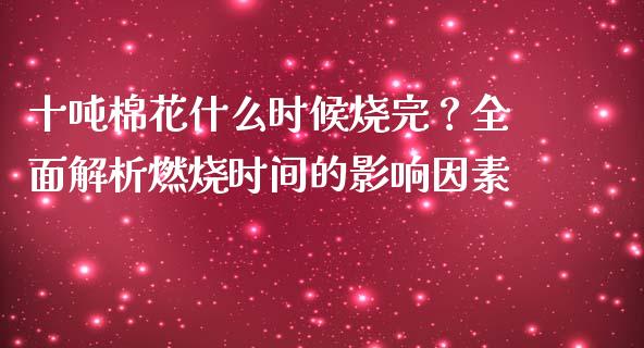 十吨棉花什么时候烧完？全面解析燃烧时间的影响因素_https://m.kuaijiepai.net_债券投资_第1张