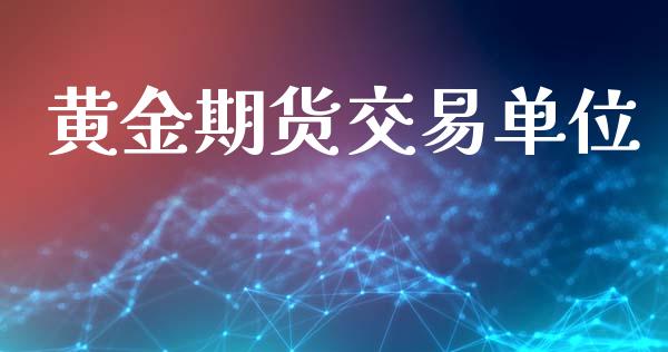 黄金期货交易单位_https://m.kuaijiepai.net_资产证券化_第1张