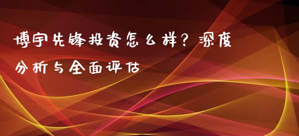 博宇先锋投资怎么样？深度分析与全面评估_https://m.kuaijiepai.net_资产证券化_第1张