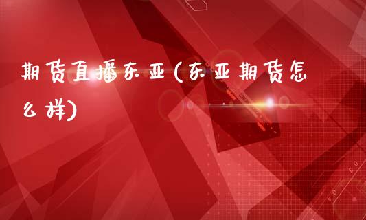 期货直播东亚(东亚期货怎么样)_https://m.kuaijiepai.net_资产证券化_第1张