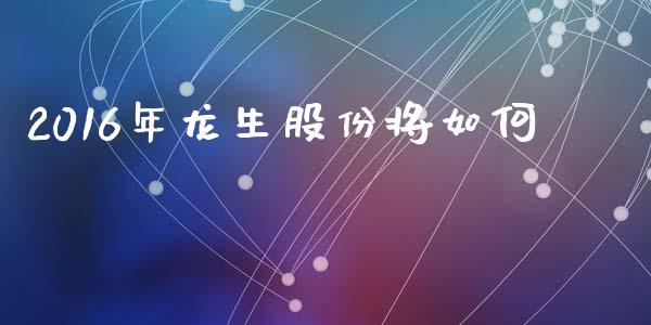 2016年龙生股份将如何_https://m.kuaijiepai.net_资产证券化_第1张