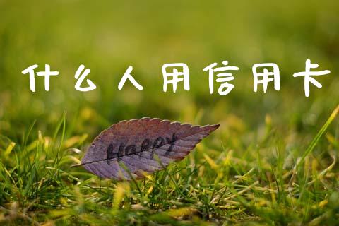什么人用信用卡_https://m.kuaijiepai.net_货币基金_第1张