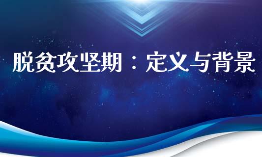 脱贫攻坚期：定义与背景_https://m.kuaijiepai.net_资产证券化_第1张