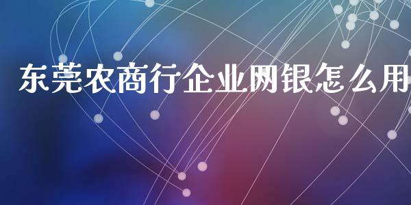 东莞农商行企业网银怎么用_https://m.kuaijiepai.net_货币基金_第1张
