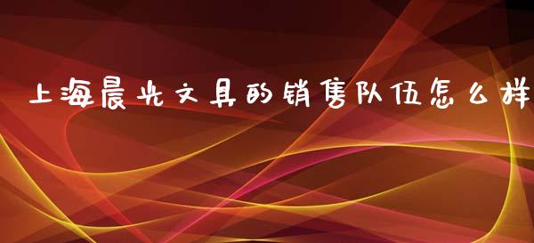 上海晨光文具的销售队伍怎么样_https://m.kuaijiepai.net_股票交易_第1张