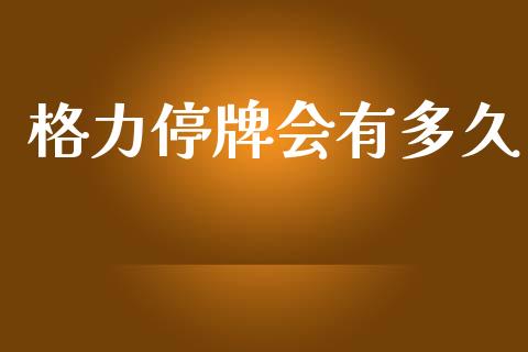 格力停牌会有多久_https://m.kuaijiepai.net_债券投资_第1张