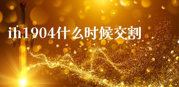 ih1904什么时候交割_https://m.kuaijiepai.net_股票交易_第1张