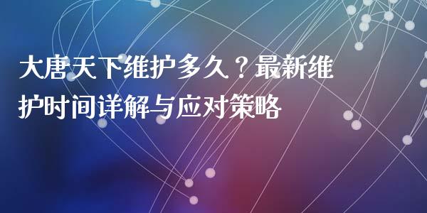 大唐天下维护多久？最新维护时间详解与应对策略_https://m.kuaijiepai.net_资产证券化_第1张