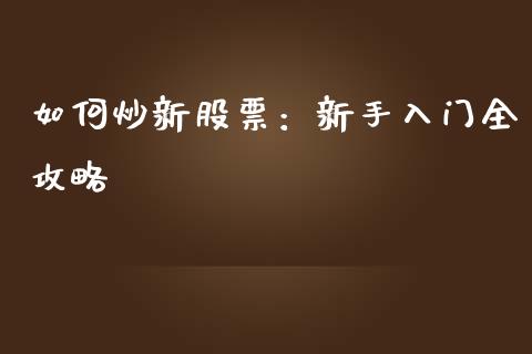 如何炒新股票：新手入门全攻略_https://m.kuaijiepai.net_股票交易_第1张