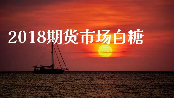 2018期货市场白糖_https://m.kuaijiepai.net_债券投资_第1张