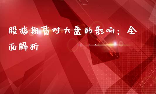 股指期货对大盘的影响：全面解析_https://m.kuaijiepai.net_资产证券化_第1张
