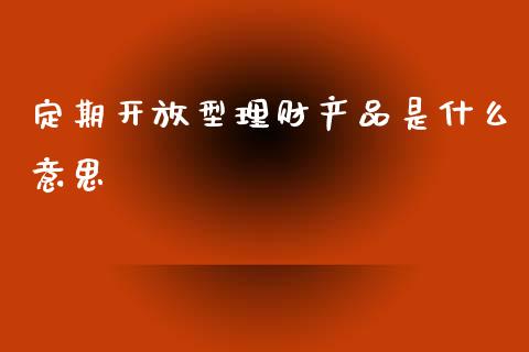 定期开放型理财产品是什么意思_https://m.kuaijiepai.net_股票交易_第1张