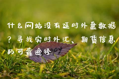 什么网站没有延时外盘数据?寻找实时外汇、期货信息的可靠途径_货币基金_第1张_货币基金_债券投资_股票交易_资产证券化 什么网站没有延时外盘数据?寻找实时外汇、期货信息的可靠途径_https://m.kuaijiepai.net_货币基金_第1张