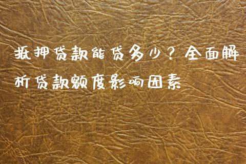 抵押贷款能贷多少？全面解析贷款额度影响因素_https://m.kuaijiepai.net_债券投资_第1张