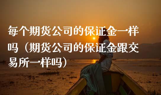 每个期货公司的保证金一样吗（期货公司的保证金跟交易所一样吗）_https://m.kuaijiepai.net_货币基金_第1张