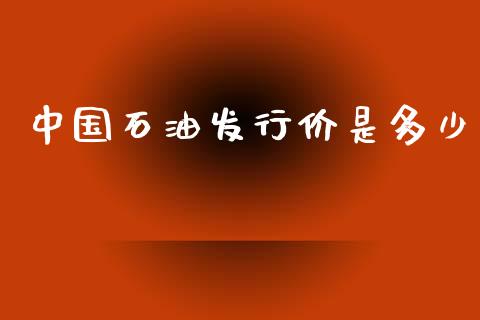 中国石油发行价是多少_https://m.kuaijiepai.net_股票交易_第1张