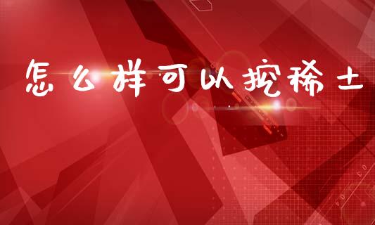 怎么样可以挖稀土_https://m.kuaijiepai.net_股票交易_第1张
