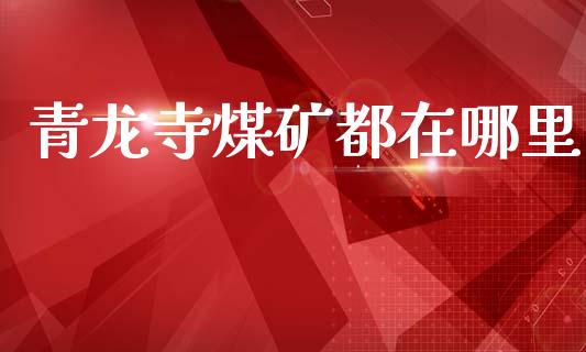 青龙寺煤矿都在哪里_https://m.kuaijiepai.net_债券投资_第1张