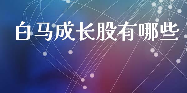 白马成长股有哪些_https://m.kuaijiepai.net_债券投资_第1张