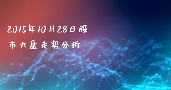 2015年10月28日股市大盘走势分析_https://m.kuaijiepai.net_债券投资_第1张