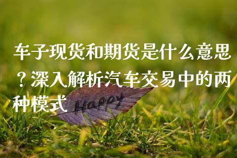 车子现货和期货是什么意思？深入解析汽车交易中的两种模式_https://m.kuaijiepai.net_资产证券化_第1张