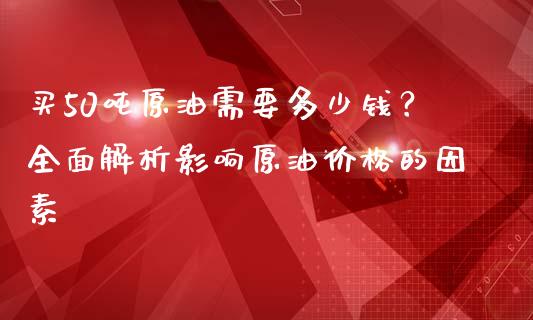 买50吨原油需要多少钱？全面解析影响原油价格的因素_https://m.kuaijiepai.net_股票交易_第1张
