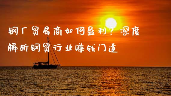 钢厂贸易商如何盈利？深度解析钢贸行业赚钱门道_https://m.kuaijiepai.net_股票交易_第1张