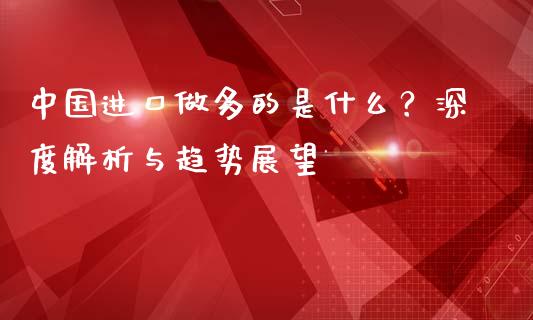 中国进口做多的是什么？深度解析与趋势展望_https://m.kuaijiepai.net_货币基金_第1张