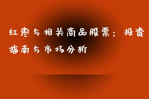 红枣与相关商品股票：投资指南与市场分析_https://m.kuaijiepai.net_债券投资_第1张