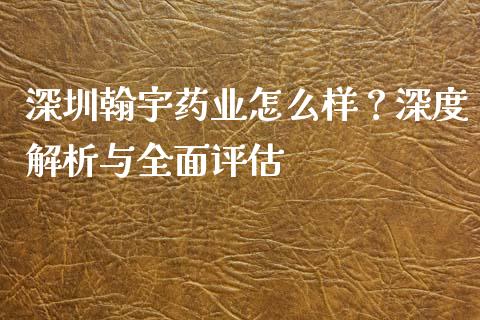 深圳翰宇药业怎么样？深度解析与全面评估_https://m.kuaijiepai.net_债券投资_第1张