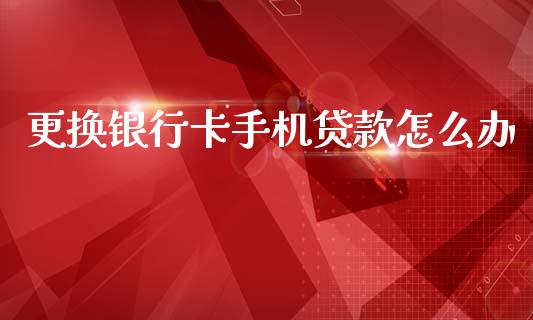 更换银行卡手机贷款怎么办_https://m.kuaijiepai.net_股票交易_第1张