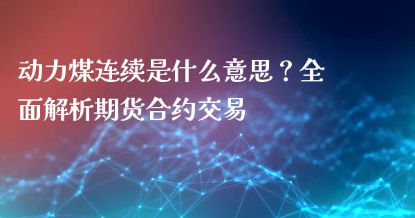 动力煤连续是什么意思?全面解析期货合约交易_股票交易_第1张_货币基金_债券投资_股票交易_资产证券化 动力煤连续是什么意思?全面解析期货合约交易_https://m.kuaijiepai.net_股票交易_第1张