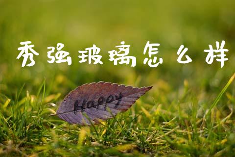 秀强玻璃怎么样_https://m.kuaijiepai.net_货币基金_第1张