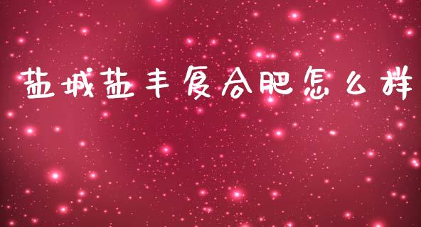 盐城盐丰复合肥怎么样_https://m.kuaijiepai.net_股票交易_第1张