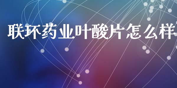 联环药业叶酸片怎么样_https://m.kuaijiepai.net_股票交易_第1张