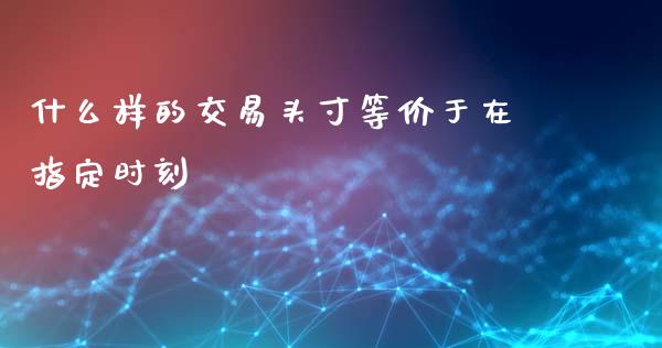 什么样的交易头寸等价于在指定时刻_https://m.kuaijiepai.net_货币基金_第1张
