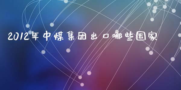 2012年中煤集团出口哪些国家_https://m.kuaijiepai.net_资产证券化_第1张