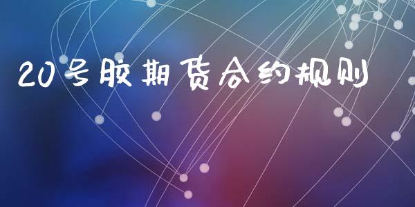 20号胶期货合约规则_https://m.kuaijiepai.net_股票交易_第1张