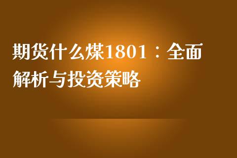 期货什么煤1801：全面解析与投资策略_https://m.kuaijiepai.net_债券投资_第1张