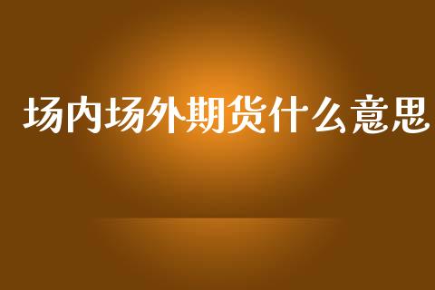 场内场外期货什么意思_https://m.kuaijiepai.net_债券投资_第1张