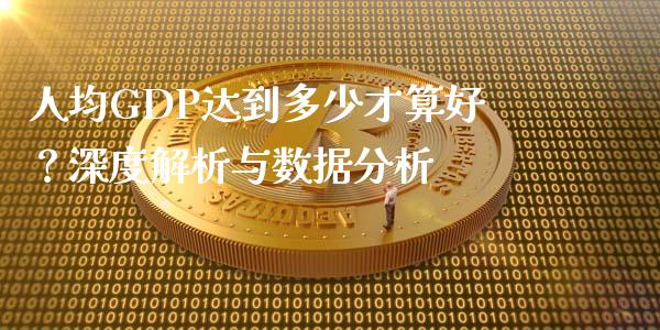 人均GDP达到多少才算好？深度解析与数据分析_https://m.kuaijiepai.net_货币基金_第1张