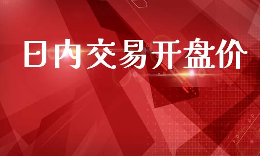 日内交易开盘价_https://m.kuaijiepai.net_货币基金_第1张