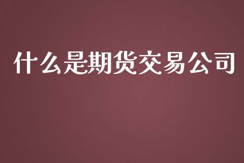 什么是期货交易公司_https://m.kuaijiepai.net_债券投资_第1张
