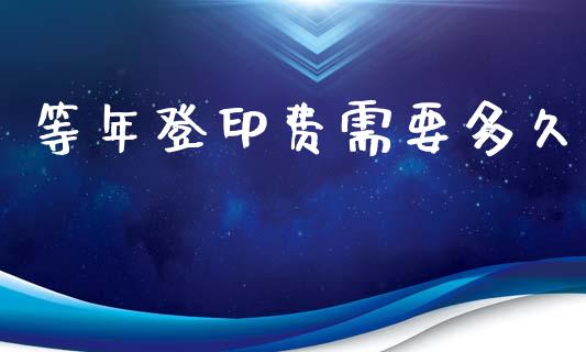 等年登印费需要多久_https://m.kuaijiepai.net_资产证券化_第1张