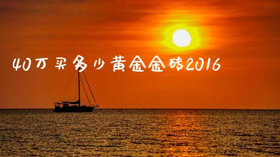 40万买多少黄金金砖2016_https://m.kuaijiepai.net_资产证券化_第1张